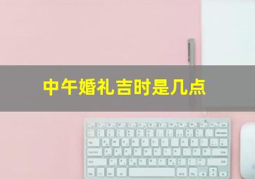 中午婚礼吉时是几点