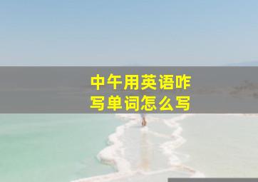 中午用英语咋写单词怎么写