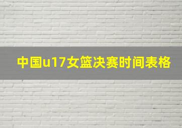 中国u17女篮决赛时间表格