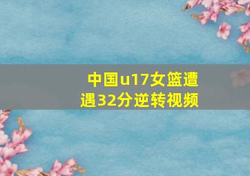 中国u17女篮遭遇32分逆转视频