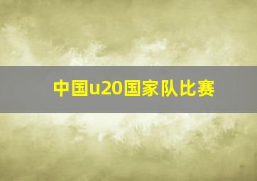 中国u20国家队比赛