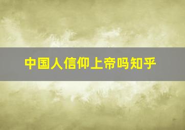 中国人信仰上帝吗知乎