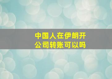 中国人在伊朗开公司转账可以吗