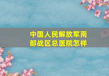 中国人民解放军南部战区总医院怎样