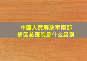 中国人民解放军南部战区总医院是什么级别