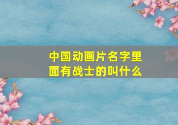 中国动画片名字里面有战士的叫什么