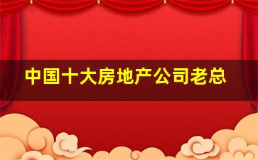 中国十大房地产公司老总