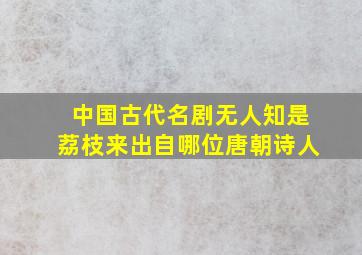 中国古代名剧无人知是荔枝来出自哪位唐朝诗人