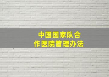 中国国家队合作医院管理办法