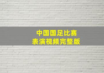 中国国足比赛表演视频完整版