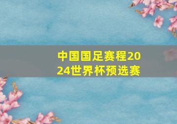 中国国足赛程2024世界杯预选赛