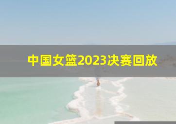 中国女篮2023决赛回放