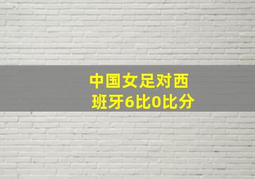 中国女足对西班牙6比0比分