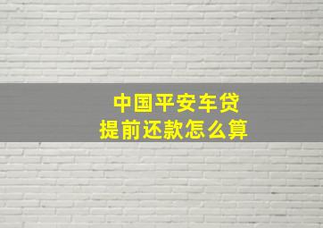 中国平安车贷提前还款怎么算