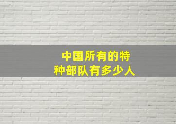 中国所有的特种部队有多少人