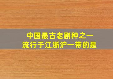 中国最古老剧种之一流行于江浙沪一带的是