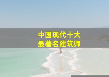 中国现代十大最著名建筑师