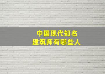 中国现代知名建筑师有哪些人