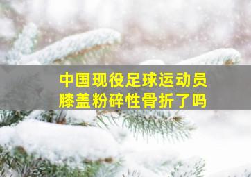 中国现役足球运动员膝盖粉碎性骨折了吗