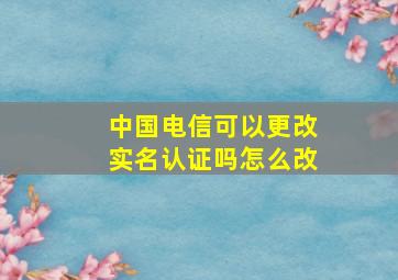 中国电信可以更改实名认证吗怎么改