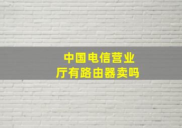 中国电信营业厅有路由器卖吗