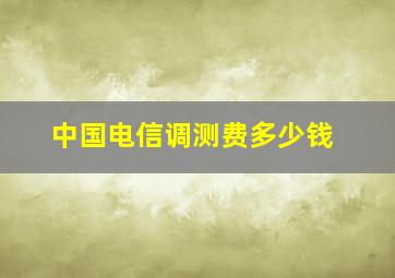 中国电信调测费多少钱