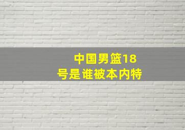 中国男篮18号是谁被本内特