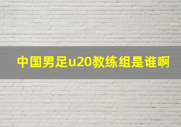 中国男足u20教练组是谁啊