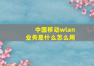 中国移动wlan业务是什么怎么用