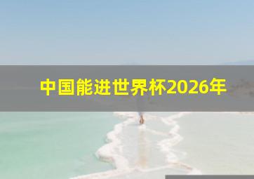 中国能进世界杯2026年