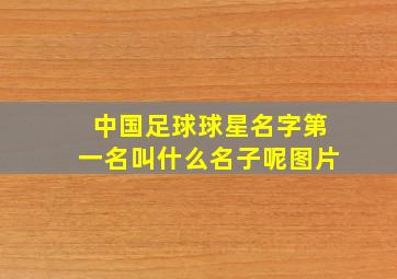 中国足球球星名字第一名叫什么名子呢图片