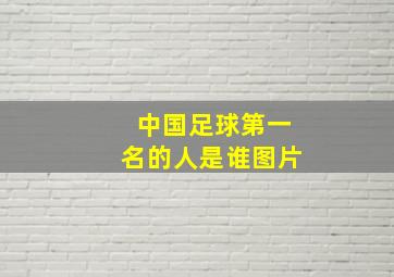 中国足球第一名的人是谁图片