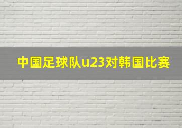 中国足球队u23对韩国比赛