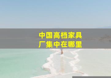 中国高档家具厂集中在哪里