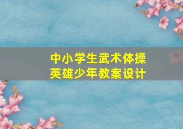 中小学生武术体操英雄少年教案设计