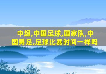 中超,中国足球,国家队,中国男足,足球比赛时间一样吗