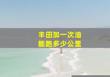 丰田加一次油能跑多少公里