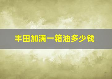 丰田加满一箱油多少钱