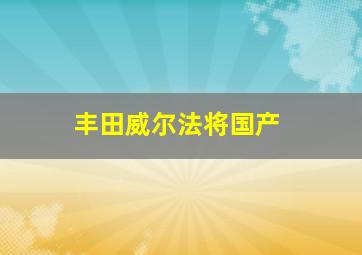 丰田威尔法将国产