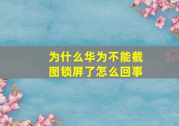 为什么华为不能截图锁屏了怎么回事