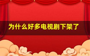 为什么好多电视剧下架了