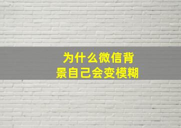 为什么微信背景自己会变模糊