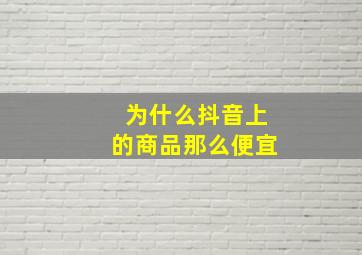 为什么抖音上的商品那么便宜