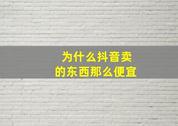 为什么抖音卖的东西那么便宜