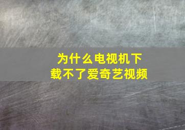 为什么电视机下载不了爱奇艺视频