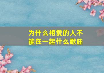 为什么相爱的人不能在一起什么歌曲