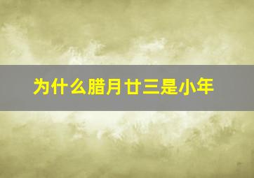 为什么腊月廿三是小年