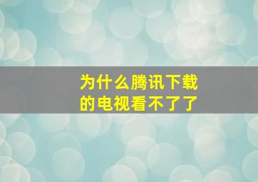 为什么腾讯下载的电视看不了了