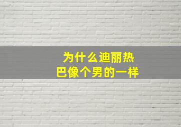 为什么迪丽热巴像个男的一样