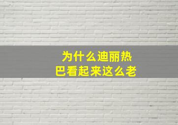 为什么迪丽热巴看起来这么老